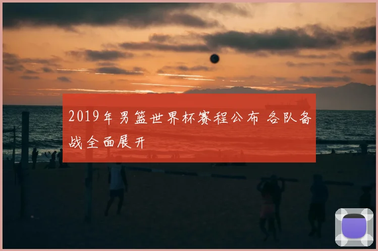 2019年男篮世界杯赛程公布 各队备战全面展开