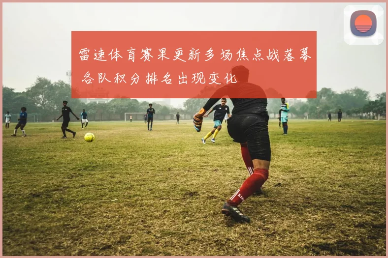 雷速体育赛果更新多场焦点战落幕 各队积分排名出现变化