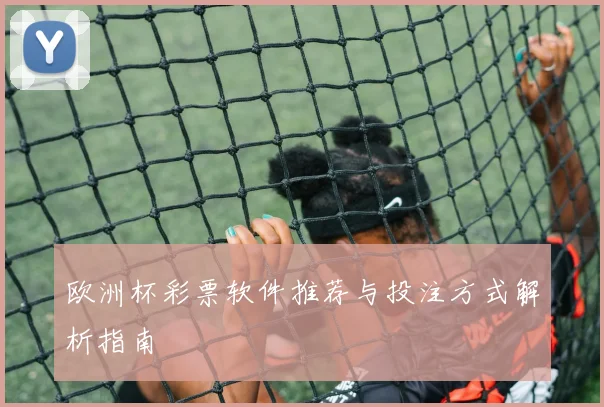 欧洲杯彩票软件推荐与投注方式解析指南
