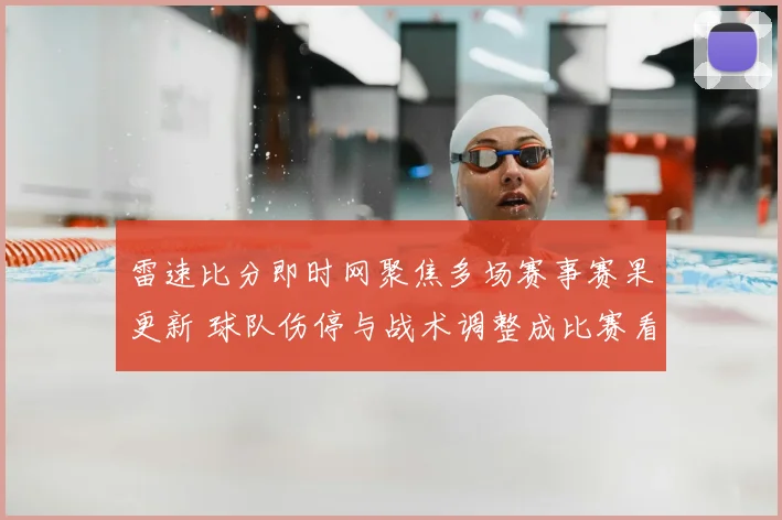 雷速比分即时网聚焦多场赛事赛果更新 球队伤停与战术调整成比赛看点