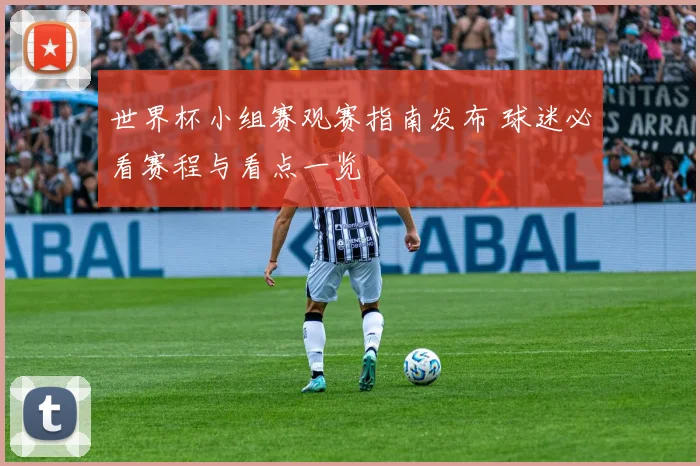 世界杯小组赛观赛指南发布 球迷必看赛程与看点一览