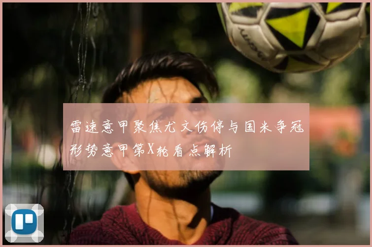 雷速意甲聚焦尤文伤停与国米争冠形势意甲第X轮看点解析