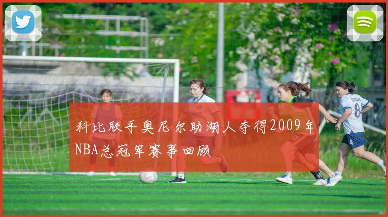 科比联手奥尼尔助湖人夺得2009年NBA总冠军赛事回顾