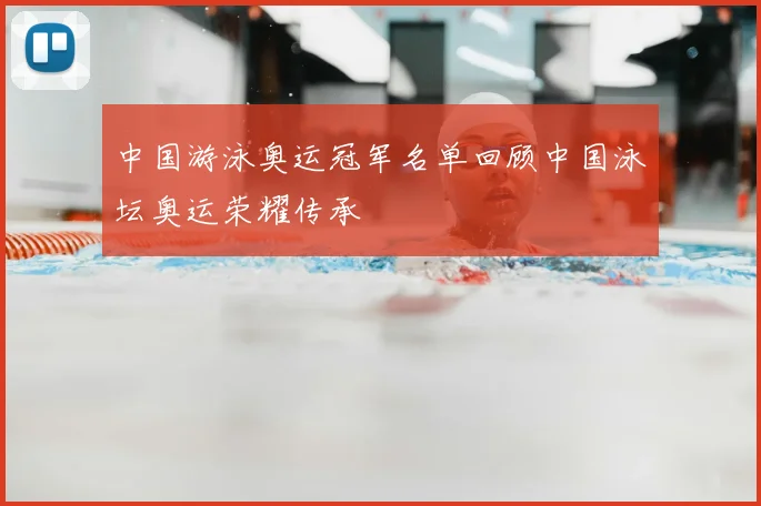 中国游泳奥运冠军名单回顾中国泳坛奥运荣耀传承