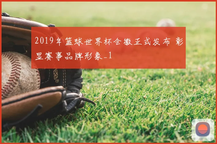 2019年篮球世界杯会徽正式发布 彰显赛事品牌形象_1