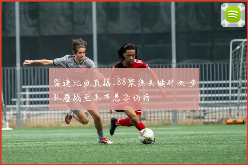 雷速比分直播188聚焦关键对决 多队鏖战至末节悬念仍存