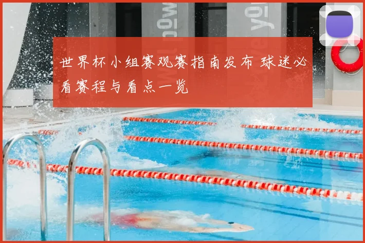 世界杯小组赛观赛指南发布 球迷必看赛程与看点一览