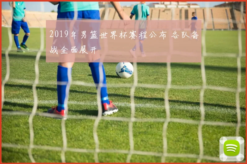 2019年男篮世界杯赛程公布 各队备战全面展开