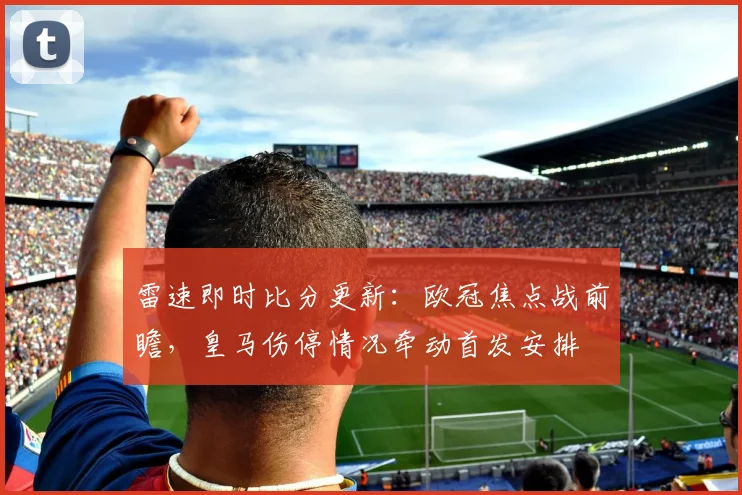 雷速即时比分更新：欧冠焦点战前瞻，皇马伤停情况牵动首发安排