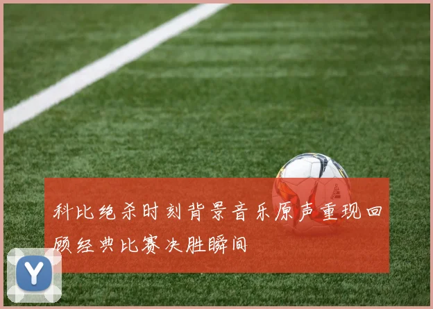 科比绝杀时刻背景音乐原声重现回顾经典比赛决胜瞬间