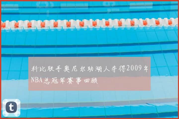 科比联手奥尼尔助湖人夺得2009年NBA总冠军赛事回顾