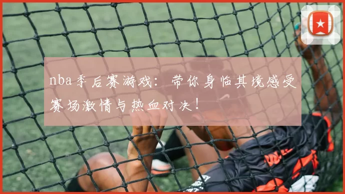 nba季后赛游戏：带你身临其境感受赛场激情与热血对决！
