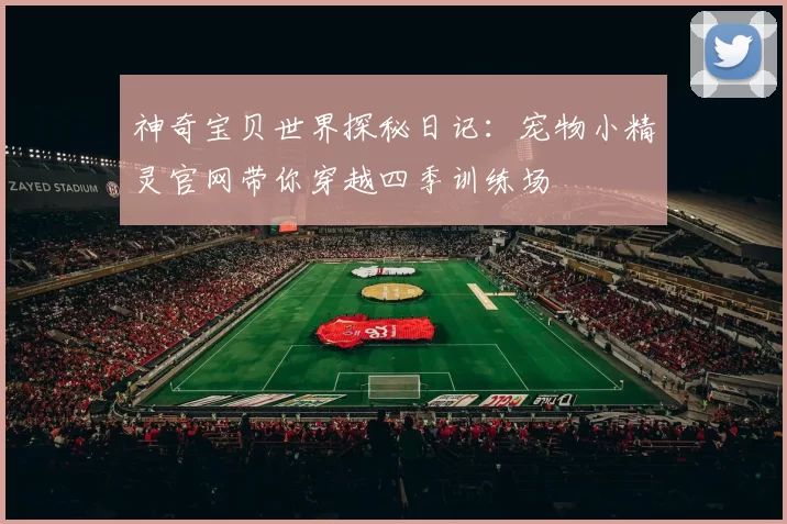 神奇宝贝世界探秘日记：宠物小精灵官网带你穿越四季训练场