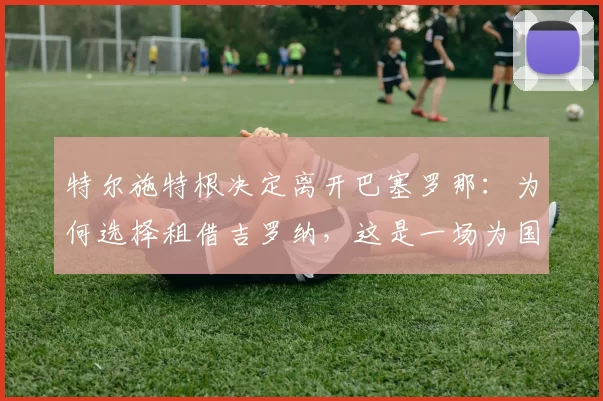 特尔施特根决定离开巴塞罗那：为何选择租借吉罗纳，这是一场为国家队准备的行动