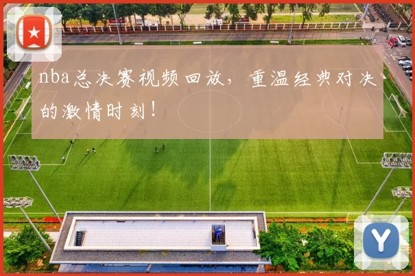 nba总决赛视频回放，重温经典对决的激情时刻！