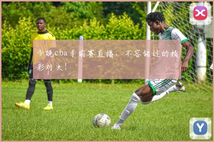 今晚cba季前赛直播，不容错过的精彩对决！
