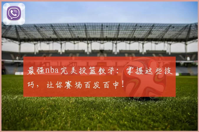 最强nba完美投篮教学：掌握这些技巧，让你赛场百发百中！