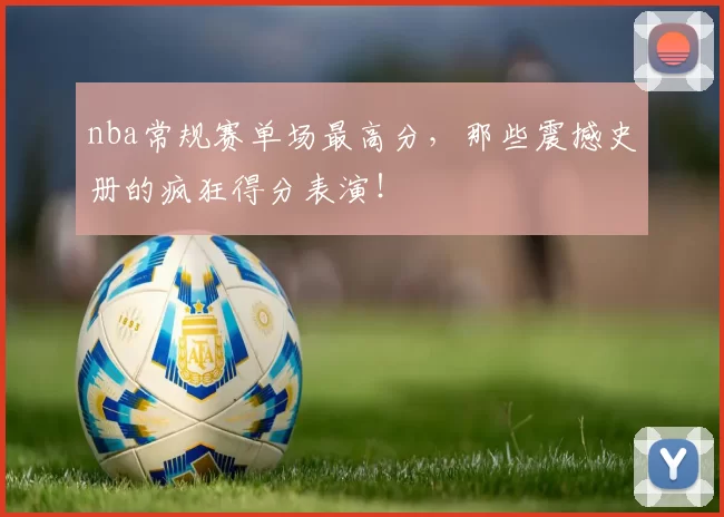 nba常规赛单场最高分，那些震撼史册的疯狂得分表演！