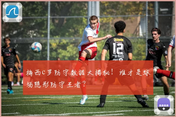 梅西c罗防守数据大揭秘！谁才是球场隐形防守王者？
