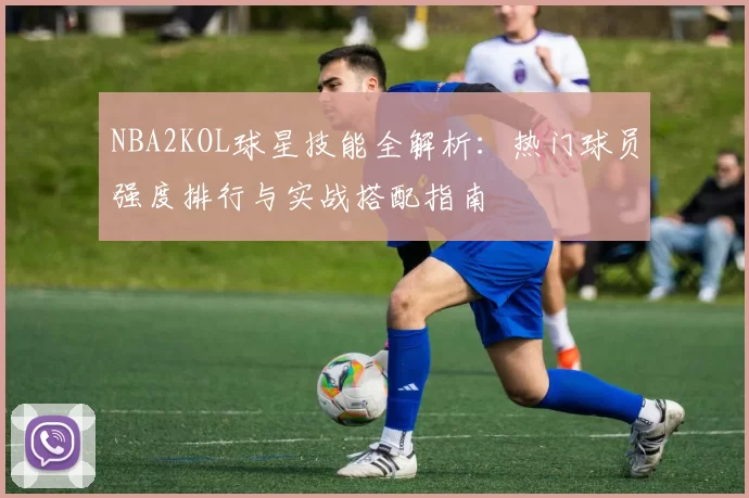 NBA2KOL球星技能全解析：热门球员强度排行与实战搭配指南