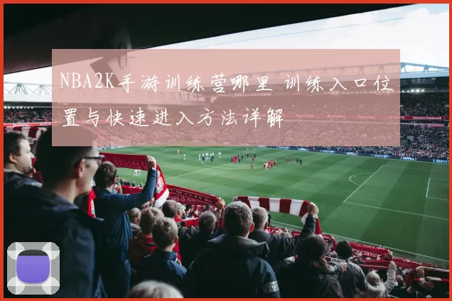 NBA2K手游训练营哪里 训练入口位置与快速进入方法详解