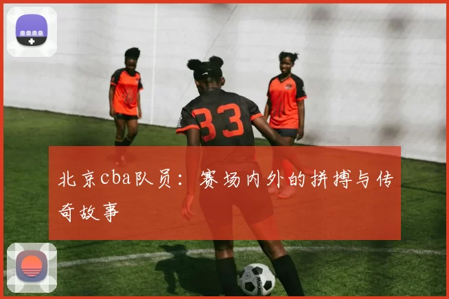 北京cba队员：赛场内外的拼搏与传奇故事