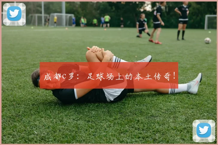 成都c罗：足球场上的本土传奇！