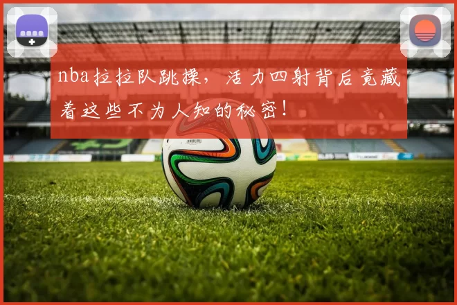 nba拉拉队跳操，活力四射背后竟藏着这些不为人知的秘密！